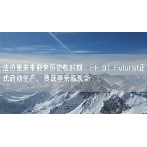 法拉第未来迎来历史性时刻：FF 91 Futurist正式启动生产，贾跃亭亲临现