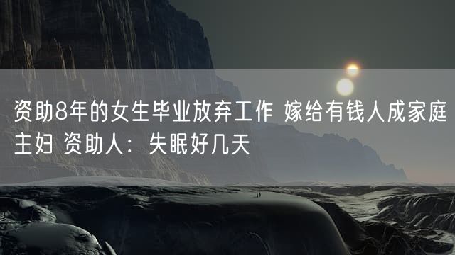 资助8年的女生毕业放弃工作 嫁给有钱人成家庭主妇 资助人：失眠好几天