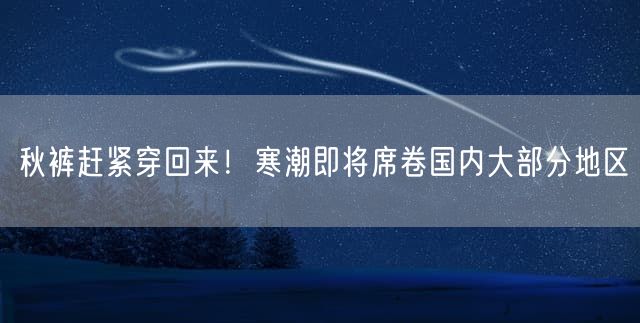 秋裤赶紧穿回来！寒潮即将席卷国内大部分地区