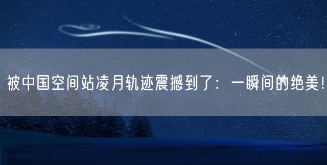 被中国空间站凌月轨迹震撼到了：一瞬间的绝美！