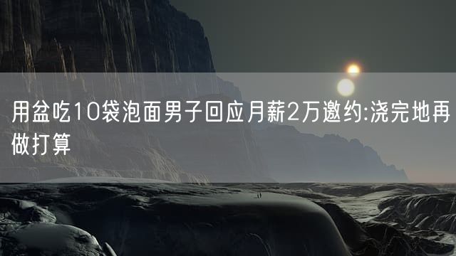 用盆吃10袋泡面男子回应月薪2万邀约:浇完地再做打算