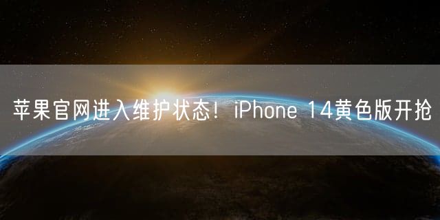 苹果官网进入维护状态！iPhone 14黄色版开抢