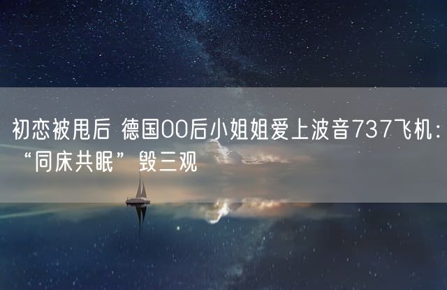 初恋被甩后 德国00后小姐姐爱上波音737飞机：“同床共眠”毁三观