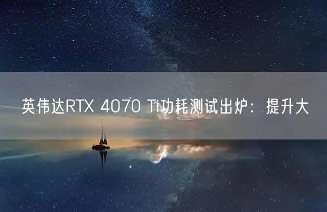 英伟达RTX 4070 Ti功耗测试出炉：提升大