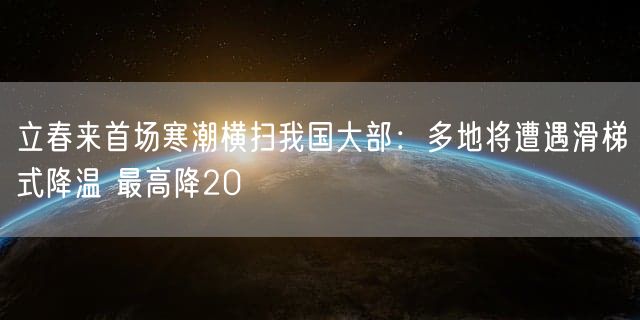 立春来首场寒潮横扫我国大部：多地将遭遇滑梯式降温 最高降20℃