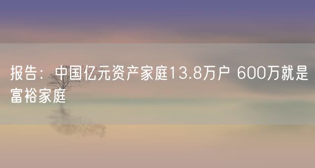 报告：中国亿元资产家庭13.8万户 600万就是富裕家庭