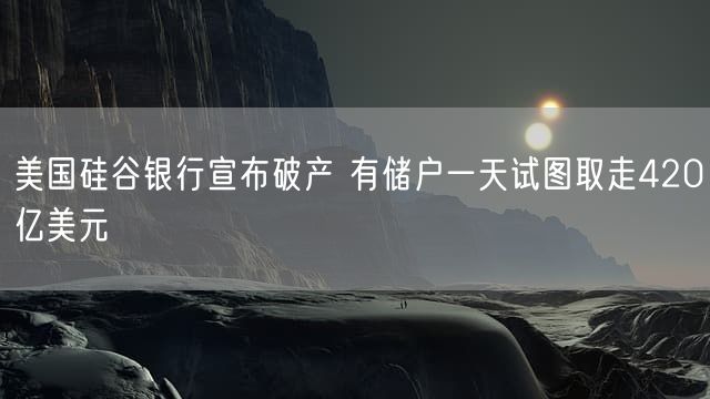 美国硅谷银行宣布破产 有储户一天试图取走420亿美元